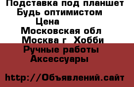 Подставка под планшет“Будь оптимистом“ › Цена ­ 2 300 - Московская обл., Москва г. Хобби. Ручные работы » Аксессуары   
